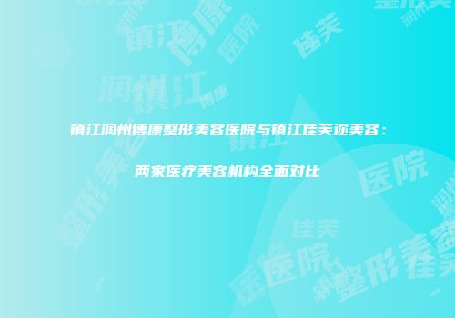 镇江润州博康整形美容医院与镇江佳芙迩美容：两家医疗美容机构全面对比