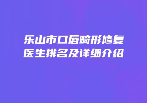 乐山市口唇畸形修复医生排名及详细介绍