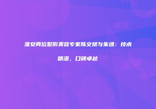 淮安两位整形美容专家陈文斌与朱逸：技术精湛，口碑卓越