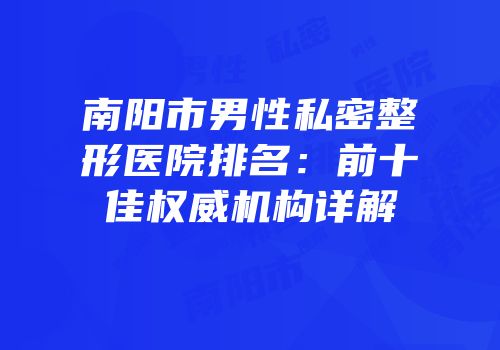 南阳市男性私密整形医院排名：前十佳权威机构详解