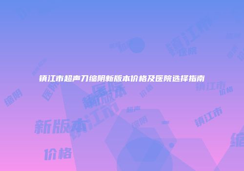 镇江市超声刀缩阴新版本价格及医院选择指南