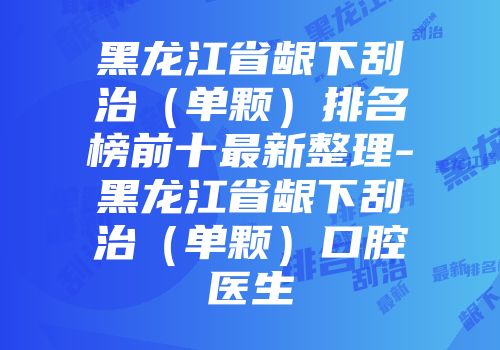 黑龙江省龈下刮治（单颗）排名榜前十最新整理-黑龙江省龈下刮治（单颗）口腔医生