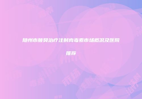 随州市腋臭治疗注射肉毒素市场概况及医院推荐
