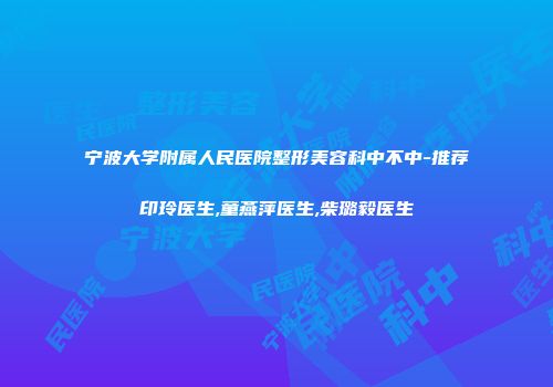 宁波大学附属人民医院整形美容科中不中-推荐印玲医生,童燕萍医生,柴璐毅医生