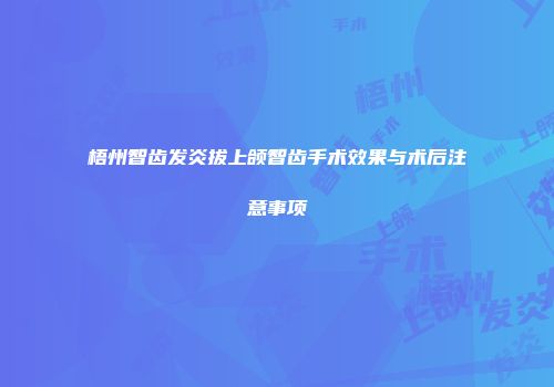 梧州智齿发炎拔上颌智齿手术效果与术后注意事项