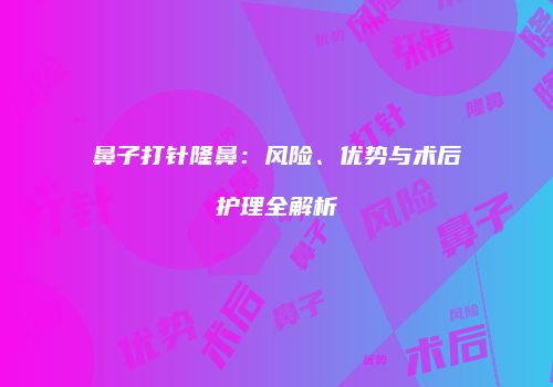 鼻子打针隆鼻：风险、优势与术后护理全解析