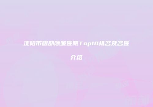 沈阳市眼部除皱医院Top10排名及名医介绍
