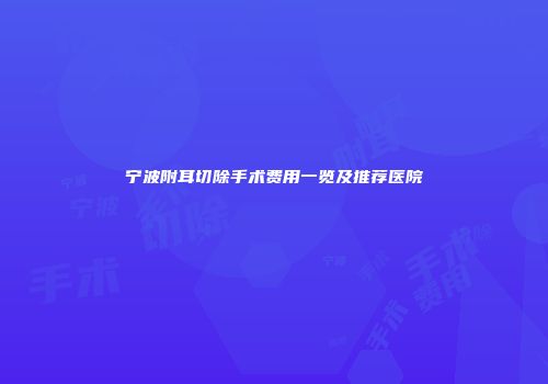 宁波附耳切除手术费用一览及推荐医院