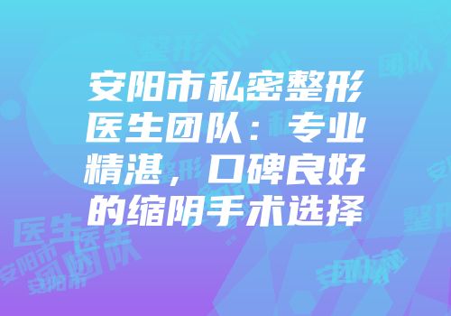 安阳市私密整形医生团队：专业精湛，口碑良好的缩阴手术选择