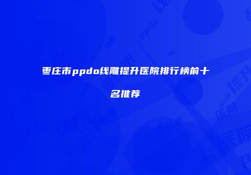 枣庄市ppdo线雕提升医院排行榜前十名推荐