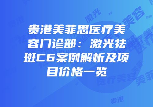 贵港美菲思医疗美容门诊部：激光祛斑C6案例解析及项目价格一览