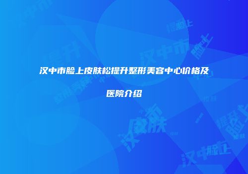 汉中市脸上皮肤松提升整形美容中心价格及医院介绍