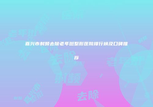 嘉兴市射频去除老年斑整形医院排行榜及口碑推荐