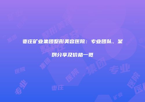 枣庄矿业集团整形美容医院：专业团队、案例分享及价格一览