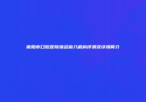南阳市口腔医院排名前八机构评测及详情简介
