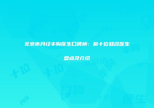 北京市月经丰胸医生口碑榜：前十位知名医生盘点及介绍