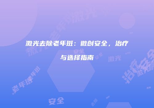 激光去除老年斑：微创安全，治疗与选择指南