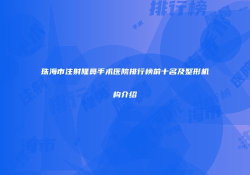 珠海市注射隆鼻手术医院排行榜前十名及整形机构介绍