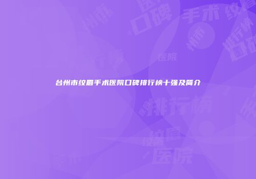 台州市纹眉手术医院口碑排行榜十强及简介