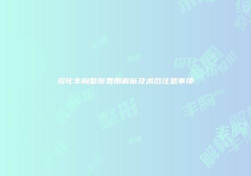 绥化丰胸整形费用解析及术后注意事项