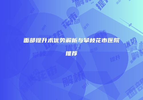 面部提升术优势解析与攀枝花市医院推荐