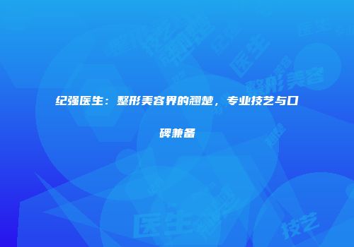 纪强医生：整形美容界的翘楚，专业技艺与口碑兼备