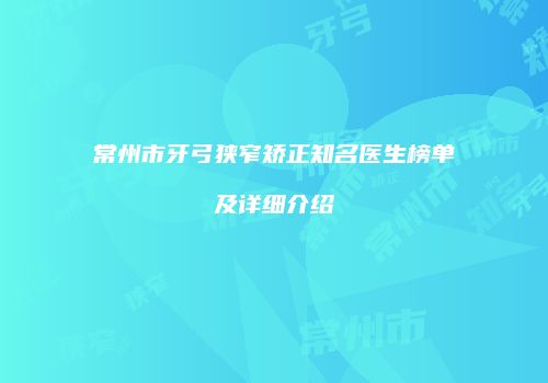 常州市牙弓狭窄矫正知名医生榜单及详细介绍