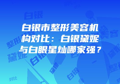 白银市整形美容机构对比：白银黛妮与白眼星灿哪家强？