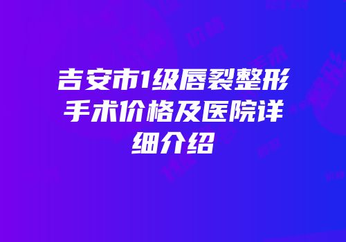 吉安市1级唇裂整形手术价格及医院详细介绍