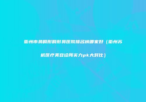 衢州市鼻畸形畸形鼻医院排名榜哪家好（衢州苏杭医疗美容诊所实力pk大对比）