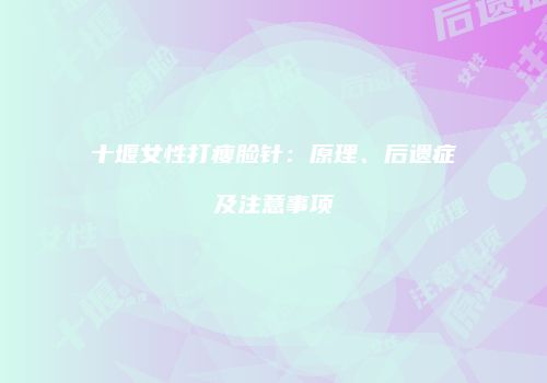 十堰女性打瘦脸针：原理、后遗症及注意事项
