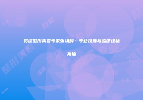 资深整形美容专家张斌峰：专业技能与临床经验集锦