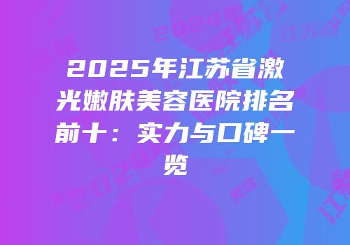 2025年江苏省激光嫩肤美容医院排名前十：实力与口碑一览