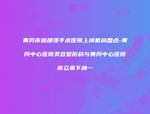 黄冈市植胡须手术医院上榜机构盘点-黄冈中心医院美容整形科与黄冈中心医院市立拿下榜一