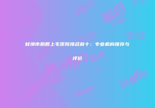 蚌埠市脱唇上毛医院排名前十：专业机构推荐与评价