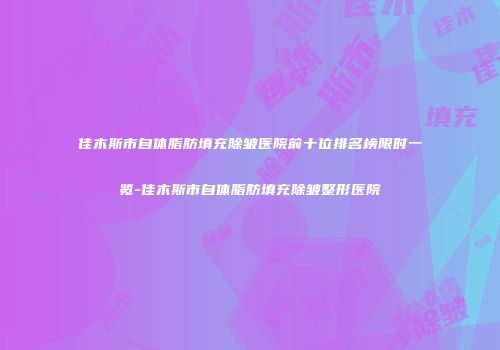 佳木斯市自体脂肪填充除皱医院前十位排名榜限时一览-佳木斯市自体脂肪填充除皱整形医院