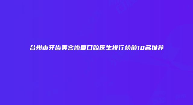 台州市牙齿美容修复口腔医生排行榜前10名推荐