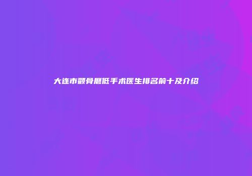 大连市颧骨磨低手术医生排名前十及介绍