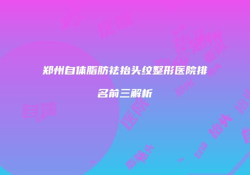 郑州自体脂肪祛抬头纹整形医院排名前三解析