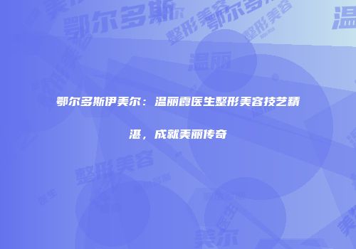 鄂尔多斯伊美尔：温丽霞医生整形美容技艺精湛，成就美丽传奇