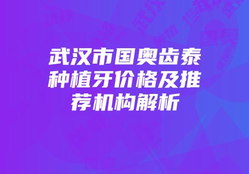武汉市国奥齿泰种植牙价格及推荐机构解析