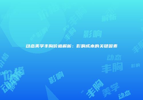 动态美学丰胸价格解析：影响成本的关键因素