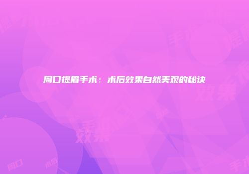 周口提眉手术：术后效果自然美观的秘诀