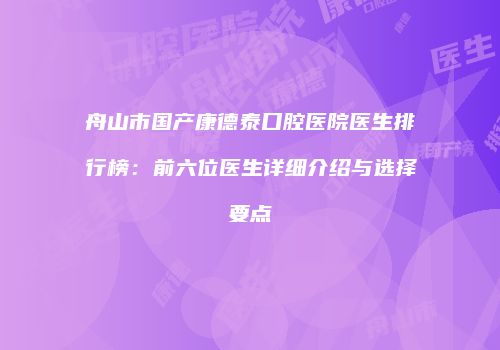 舟山市国产康德泰口腔医院医生排行榜：前六位医生详细介绍与选择要点