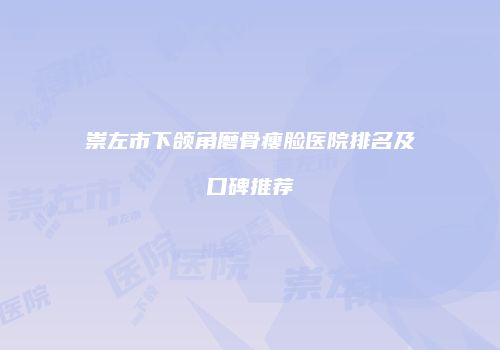 崇左市下颌角磨骨瘦脸医院排名及口碑推荐