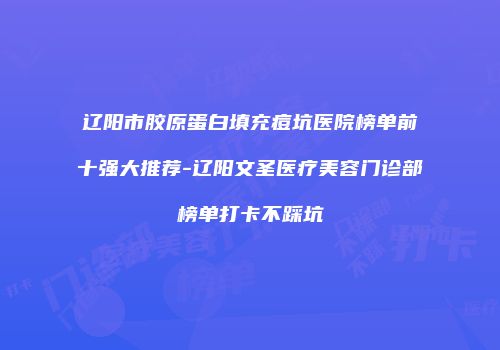 辽阳市胶原蛋白填充痘坑医院榜单前十强大推荐-辽阳文圣医疗美容门诊部榜单打卡不踩坑