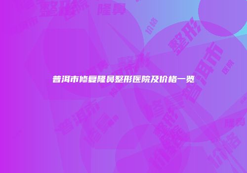 普洱市修复隆鼻整形医院及价格一览