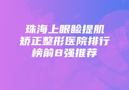 珠海上眼睑提肌矫正整形医院排行榜前8强推荐