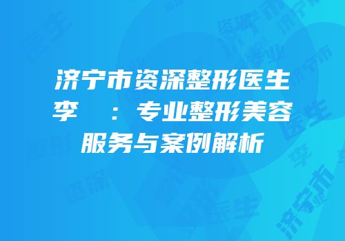 济宁市资深整形医生李芃芃：专业整形美容服务与案例解析