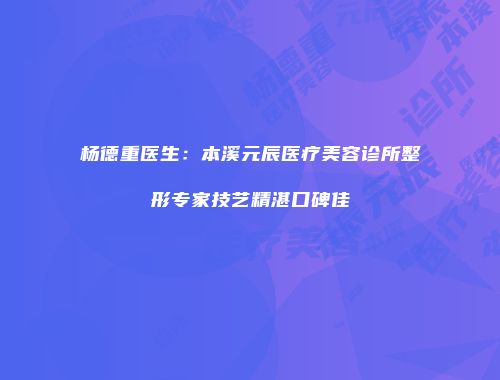 杨德重医生：本溪元辰医疗美容诊所整形专家技艺精湛口碑佳